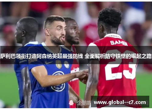 萨利巴领衔打造阿森纳英超最强防线 全面解析防守铁壁的崛起之路