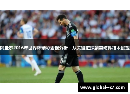 阿圭罗2016年世界杯精彩表现分析：从关键进球到突破性技术展现