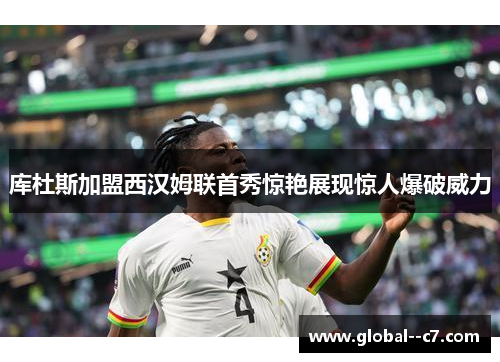 库杜斯加盟西汉姆联首秀惊艳展现惊人爆破威力